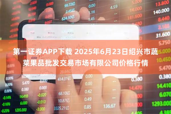 第一证券APP下载 2025年6月23日绍兴市蔬菜果品批发交易市场有限公司价格行情