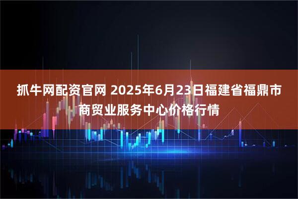 抓牛网配资官网 2025年6月23日福建省福鼎市商贸业服务中心价格行情