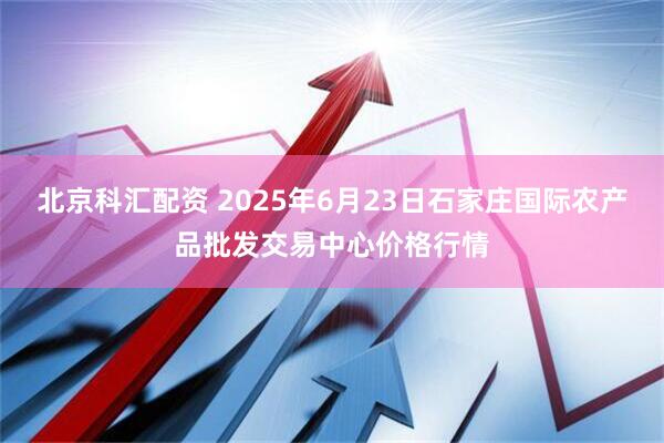 北京科汇配资 2025年6月23日石家庄国际农产品批发交易中心价格行情