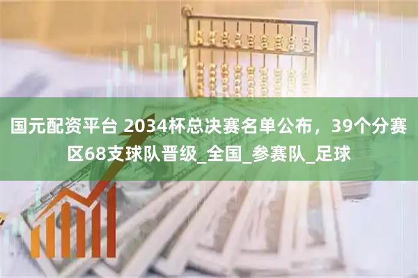国元配资平台 2034杯总决赛名单公布，39个分赛区68支球队晋级_全国_参赛队_足球
