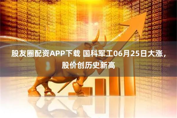 股友圈配资APP下载 国科军工06月25日大涨，股价创历史新高
