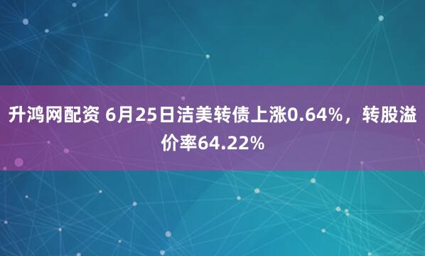升鸿网配资 6月25日洁美转债上涨0.64%，转股溢价率64.22%