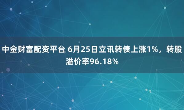 中金财富配资平台 6月25日立讯转债上涨1%，转股溢价率96.18%
