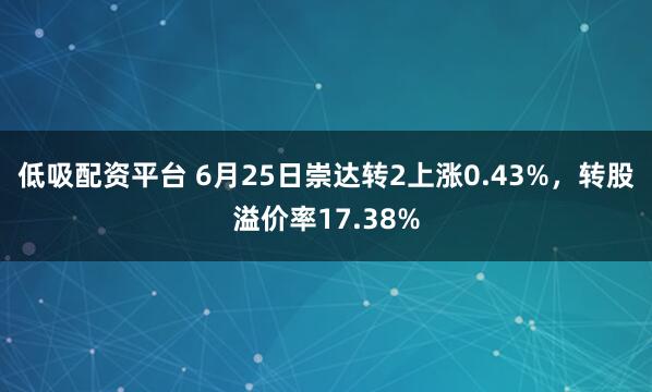 低吸配资平台 6月25日崇达转2上涨0.43%，转股溢价率17.38%