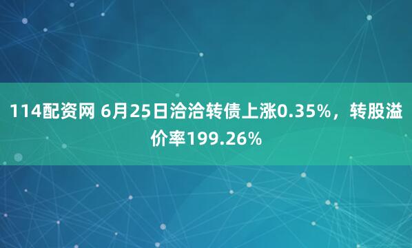 114配资网 6月25日洽洽转债上涨0.35%，转股溢价率199.26%
