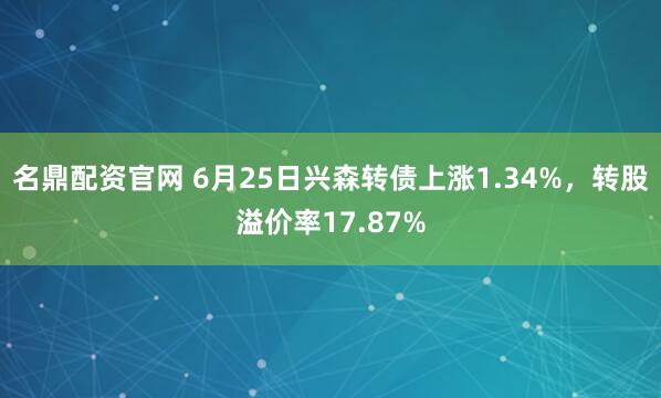 名鼎配资官网 6月25日兴森转债上涨1.34%，转股溢价率17.87%
