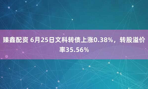 臻鑫配资 6月25日文科转债上涨0.38%，转股溢价率35.56%