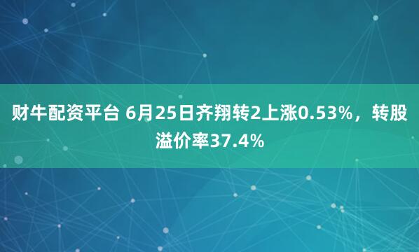 财牛配资平台 6月25日齐翔转2上涨0.53%，转股溢价率37.4%