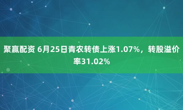 聚赢配资 6月25日青农转债上涨1.07%，转股溢价率31.02%