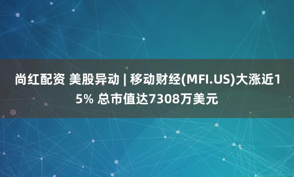 尚红配资 美股异动 | 移动财经(MFI.US)大涨近15% 总市值达7308万美元