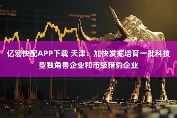 亿宏快配APP下载 天津：加快发掘培育一批科技型独角兽企业和市级猎豹企业