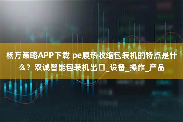 杨方策略APP下载 pe膜热收缩包装机的特点是什么？双诚智能包装机出口_设备_操作_产品