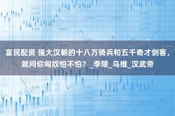 富民配资 强大汉朝的十八万骑兵和五千奇才剑客，就问你匈奴怕不怕？_李陵_乌维_汉武帝