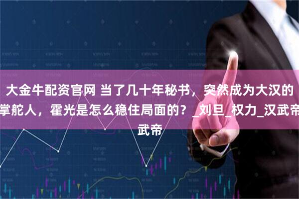 大金牛配资官网 当了几十年秘书，突然成为大汉的掌舵人，霍光是怎么稳住局面的？_刘旦_权力_汉武帝