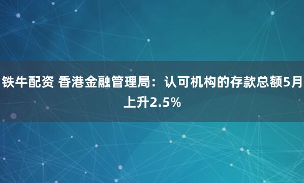 铁牛配资 香港金融管理局：认可机构的存款总额5月上升2.5%