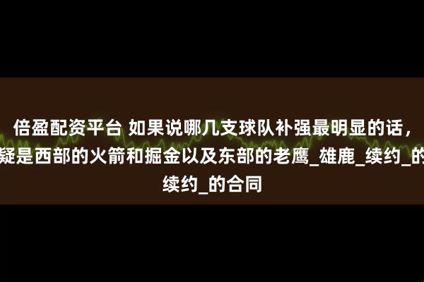 倍盈配资平台 如果说哪几支球队补强最明显的话，那无疑是西部的火箭和掘金以及东部的老鹰_雄鹿_续约_的合同