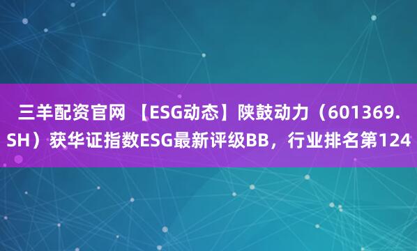 三羊配资官网 【ESG动态】陕鼓动力（601369.SH）获华证指数ESG最新评级BB，行业排名第124