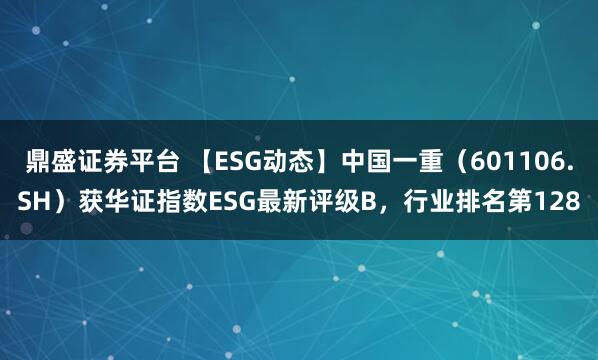 鼎盛证券平台 【ESG动态】中国一重（601106.SH）获华证指数ESG最新评级B，行业排名第128