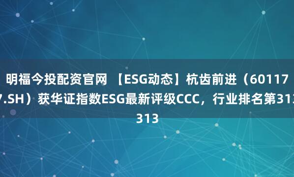 明福今投配资官网 【ESG动态】杭齿前进（601177.SH）获华证指数ESG最新评级CCC，行业排名第313
