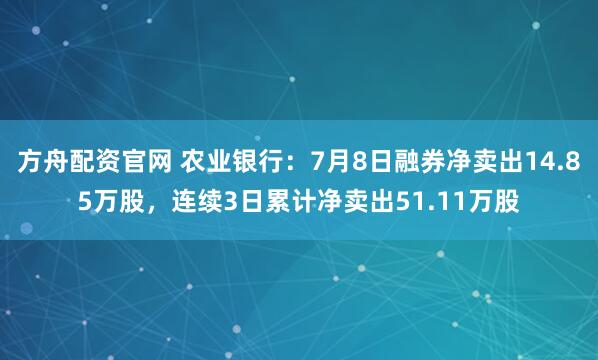 方舟配资官网 农业银行：7月8日融券净卖出14.85万股，连续3日累计净卖出51.11万股