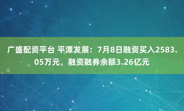 广盛配资平台 平潭发展：7月8日融资买入2583.05万元，融资融券余额3.26亿元
