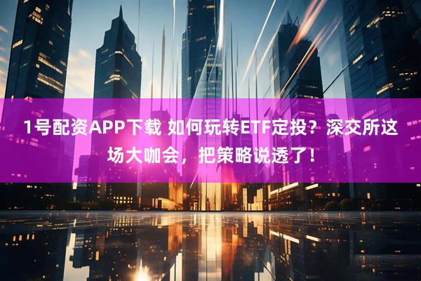 1号配资APP下载 如何玩转ETF定投？深交所这场大咖会，把策略说透了！