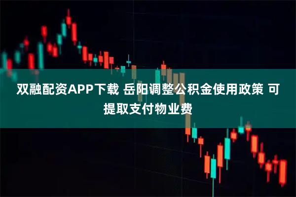 双融配资APP下载 岳阳调整公积金使用政策 可提取支付物业费