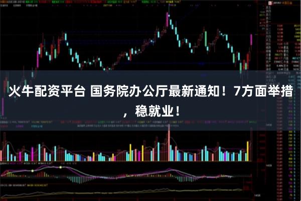 火牛配资平台 国务院办公厅最新通知！7方面举措，稳就业！