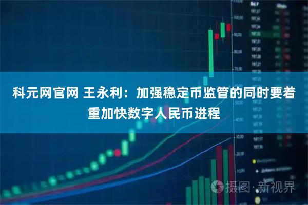 科元网官网 王永利:加强稳定币监管的同时要着重加快数字人民币进程