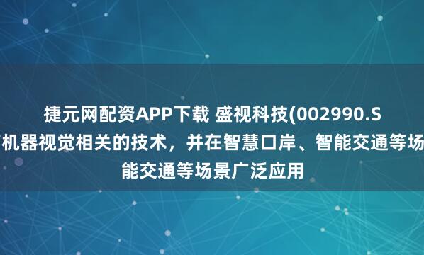 捷元网配资APP下载 盛视科技(002990.SZ)：公司有机器视觉相关的技术，并在智慧口岸、智能交通等场景广泛应用