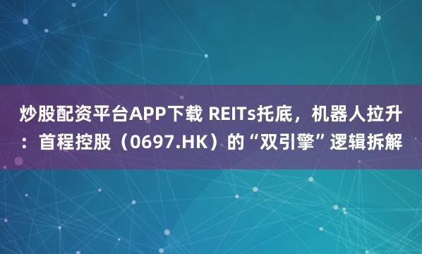 炒股配资平台APP下载 REITs托底，机器人拉升：首程控股（0697.HK）的“双引擎”逻辑拆解