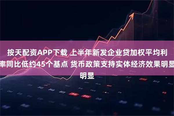 按天配资APP下载 上半年新发企业贷加权平均利率同比低约45个基点 货币政策支持实体经济效果明显