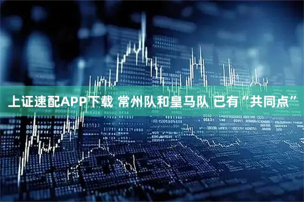 上证速配APP下载 常州队和皇马队 已有“共同点”