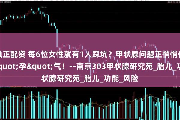 融正配资 每6位女性就有1人踩坑？甲状腺问题正悄悄偷走你的"孕"气！--南京303甲状腺研究苑_胎儿_功能_风险