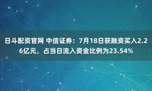 日斗配资官网 中信证券：7月18日获融资买入2.26亿元，占当日流入资金比例为23.54%