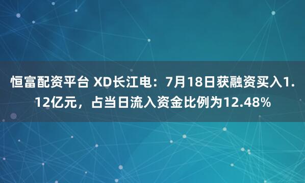恒富配资平台 XD长江电:7月18日获融资买入1.12亿元,占当日流入资金比例为12.48%