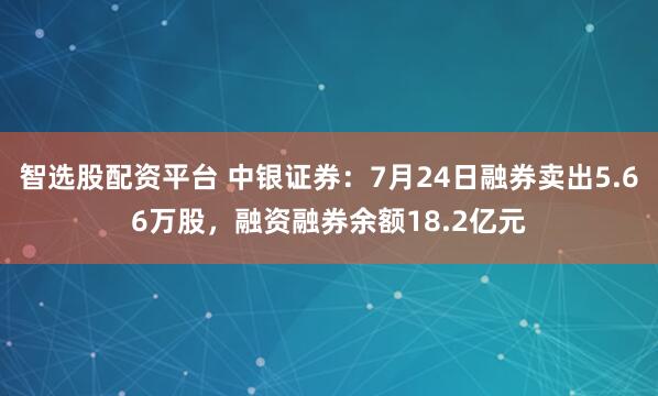 智选股配资平台 中银证券:7月24日融券卖出5.66万股,融资融券余额18.2亿元