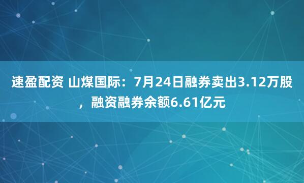 速盈配资 山煤国际：7月24日融券卖出3.12万股，融资融券余额6.61亿元