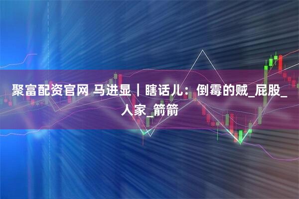 聚富配资官网 马进显｜瞎话儿：倒霉的贼_屁股_人家_箭箭