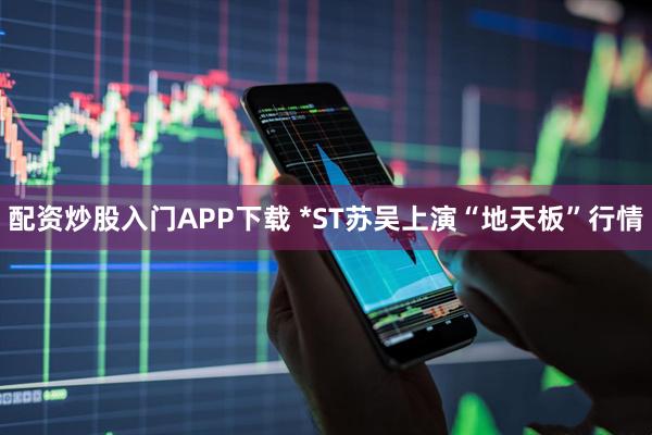 配资炒股入门APP下载 *ST苏吴上演“地天板”行情