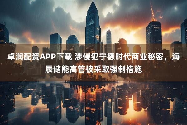 卓润配资APP下载 涉侵犯宁德时代商业秘密，海辰储能高管被采取强制措施