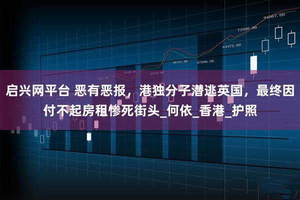 启兴网平台 恶有恶报，港独分子潜逃英国，最终因付不起房租惨死街头_何依_香港_护照