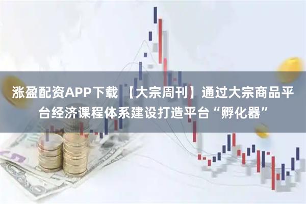 涨盈配资APP下载 【大宗周刊】通过大宗商品平台经济课程体系建设打造平台“孵化器”