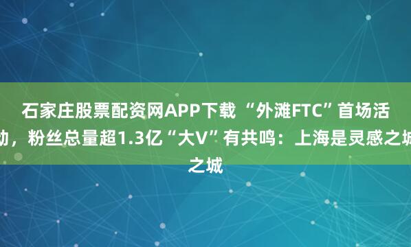 石家庄股票配资网APP下载 “外滩FTC”首场活动，粉丝总量超1.3亿“大V”有共鸣：上海是灵感之城