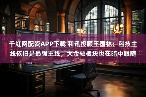千红网配资APP下载 和讯投顾王国林：科技主线依旧是最强主线，大金融板块也在暗中跟随