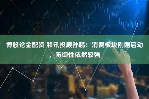 博股论金配资 和讯投顾孙鹏：消费板块刚刚启动，防御性依然较强