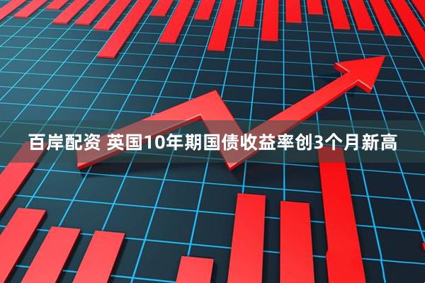 百岸配资 英国10年期国债收益率创3个月新高