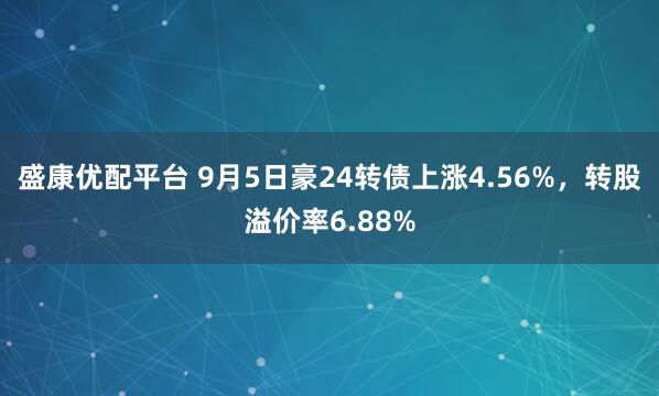 盛康优配平台 9月5日豪24转债上涨4.56%,转股溢价率6.88%