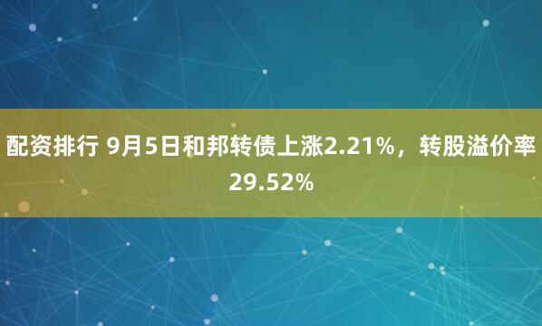 配资排行 9月5日和邦转债上涨2.21%，转股溢价率29.52%