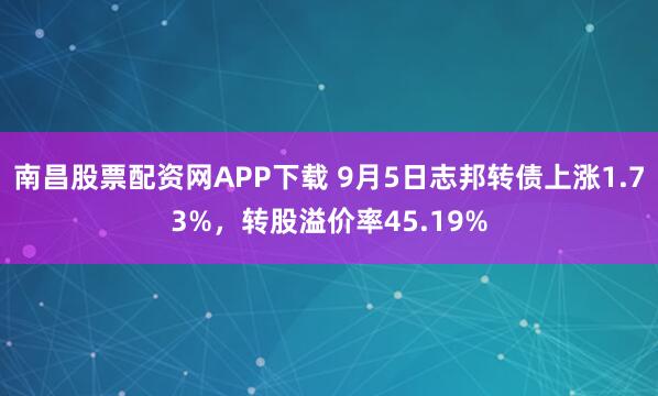 南昌股票配资网APP下载 9月5日志邦转债上涨1.73%,转股溢价率45.19%